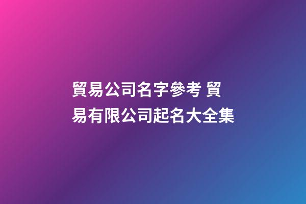 貿易公司名字參考 貿易有限公司起名大全集-第1張-公司起名-玄機派